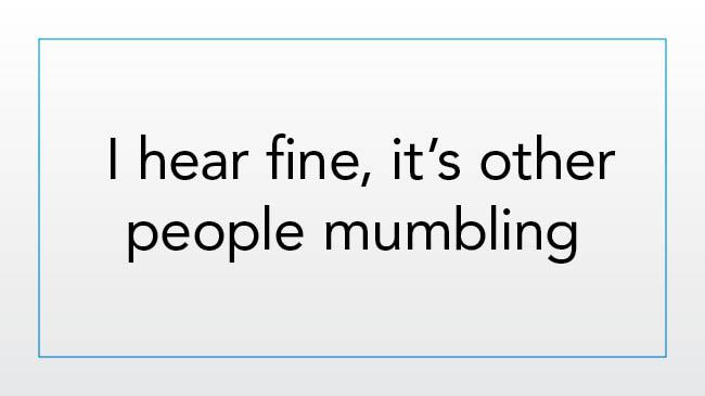 I hear fine, it’s other people mumbling